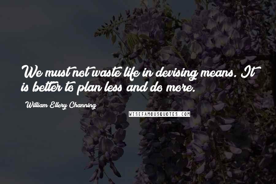 William Ellery Channing Quotes: We must not waste life in devising means. It is better to plan less and do more.