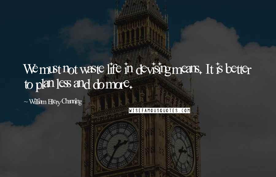 William Ellery Channing Quotes: We must not waste life in devising means. It is better to plan less and do more.