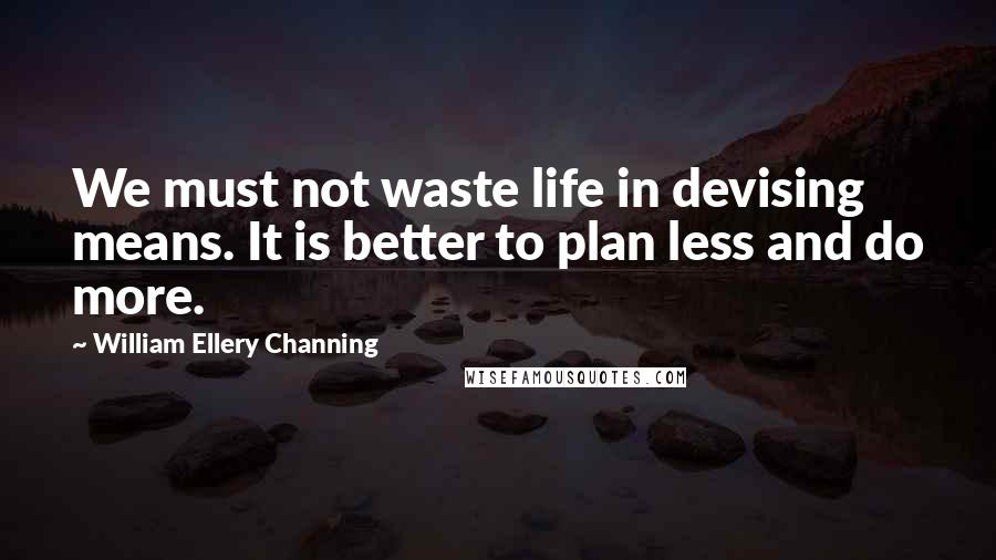 William Ellery Channing Quotes: We must not waste life in devising means. It is better to plan less and do more.