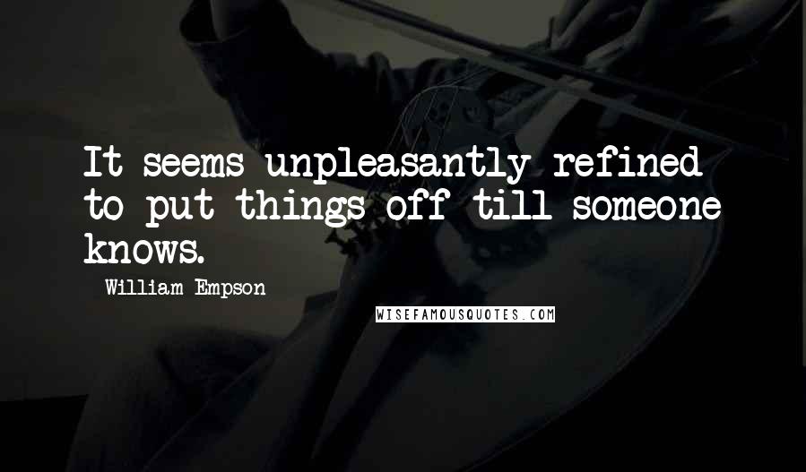 William Empson Quotes: It seems unpleasantly refined to put things off till someone knows.
