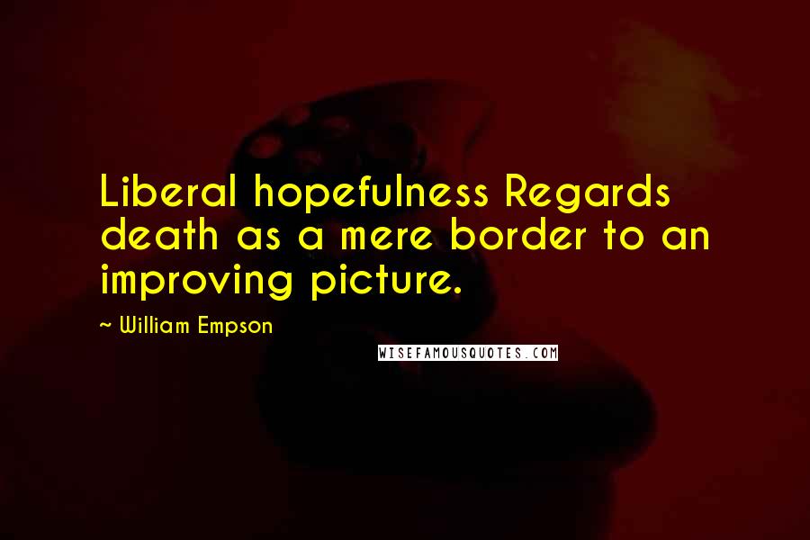William Empson Quotes: Liberal hopefulness Regards death as a mere border to an improving picture.
