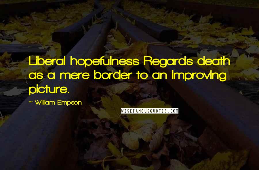 William Empson Quotes: Liberal hopefulness Regards death as a mere border to an improving picture.