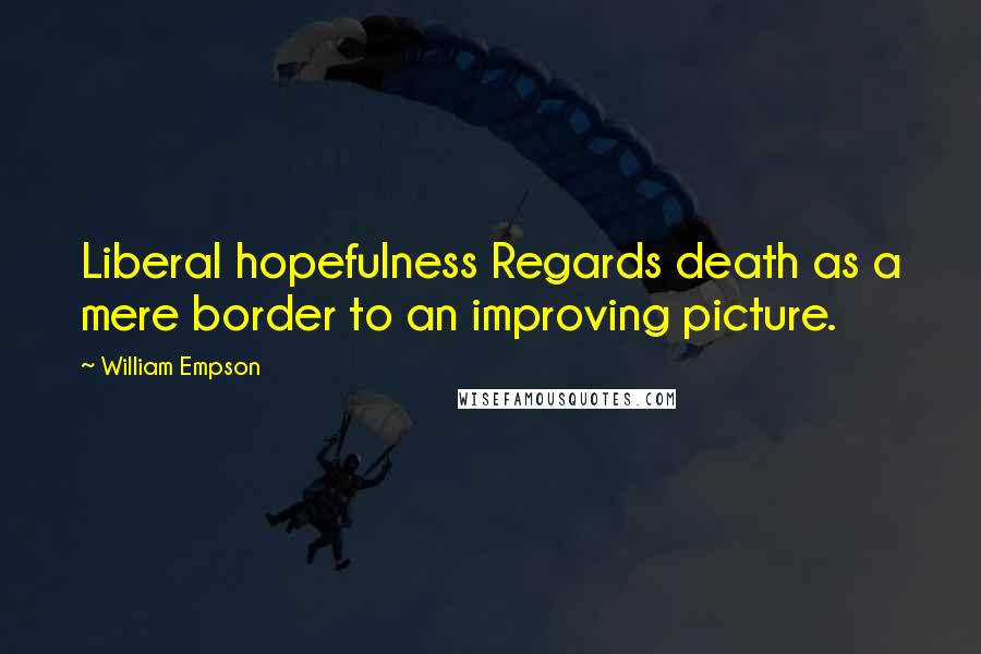 William Empson Quotes: Liberal hopefulness Regards death as a mere border to an improving picture.