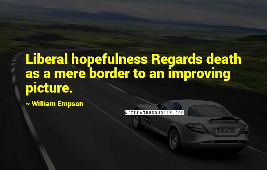 William Empson Quotes: Liberal hopefulness Regards death as a mere border to an improving picture.