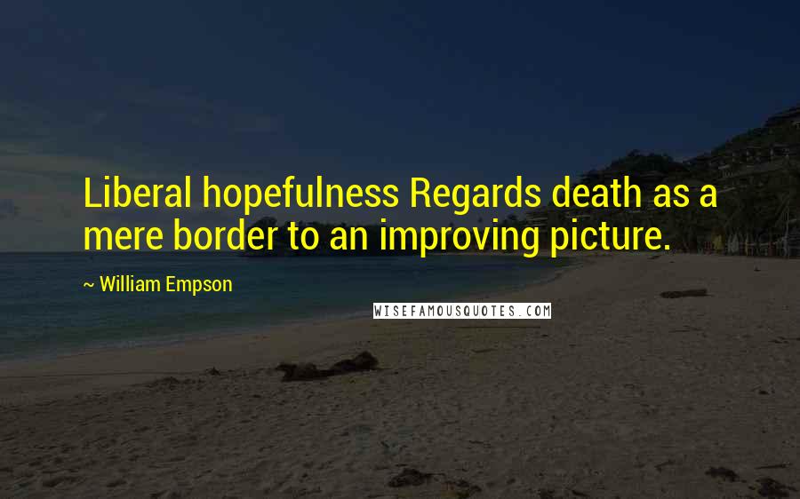 William Empson Quotes: Liberal hopefulness Regards death as a mere border to an improving picture.