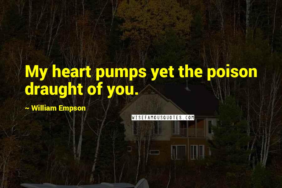 William Empson Quotes: My heart pumps yet the poison draught of you.