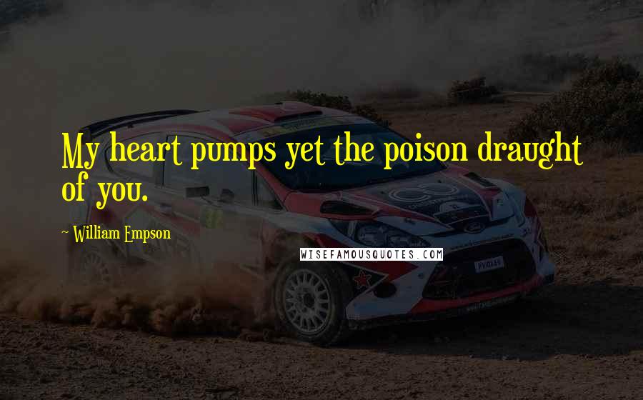 William Empson Quotes: My heart pumps yet the poison draught of you.