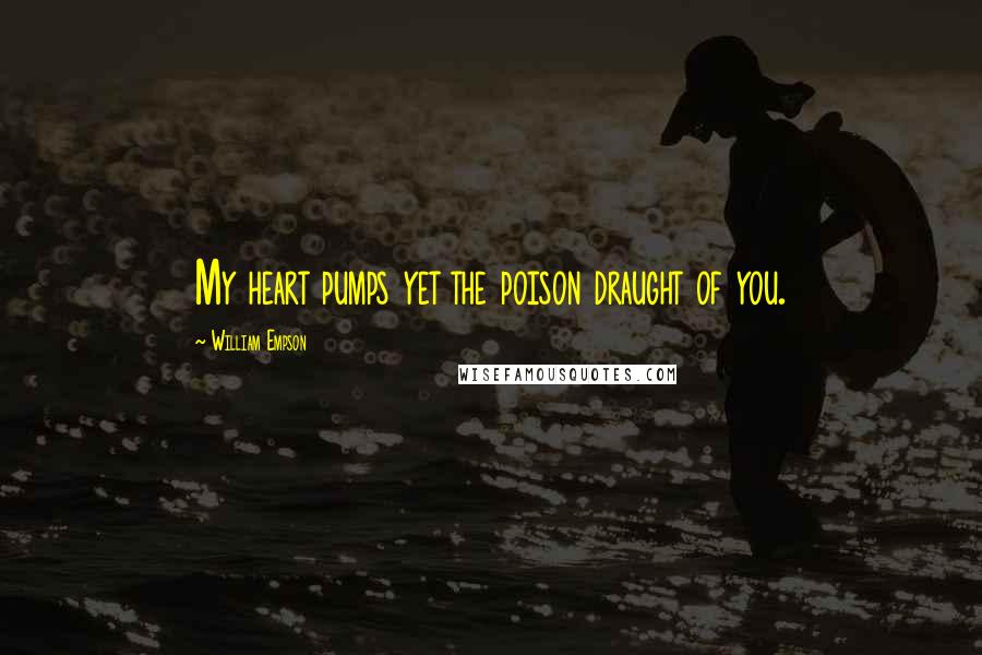 William Empson Quotes: My heart pumps yet the poison draught of you.