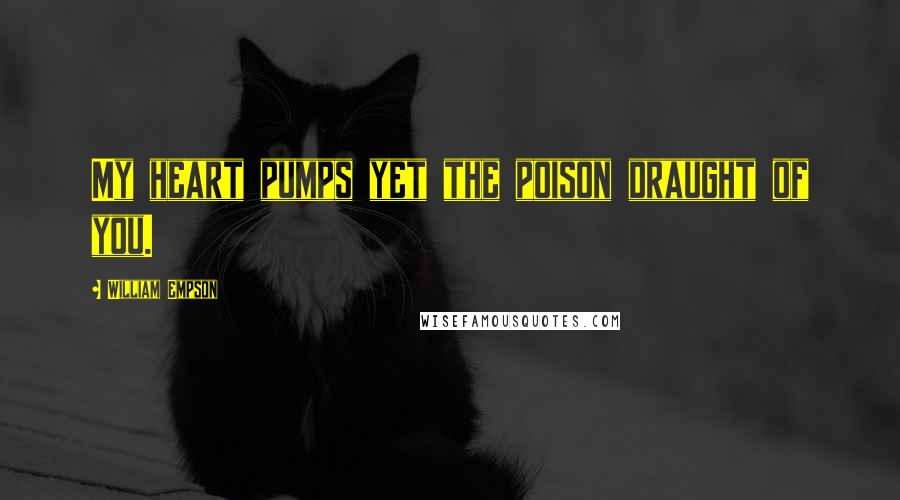 William Empson Quotes: My heart pumps yet the poison draught of you.