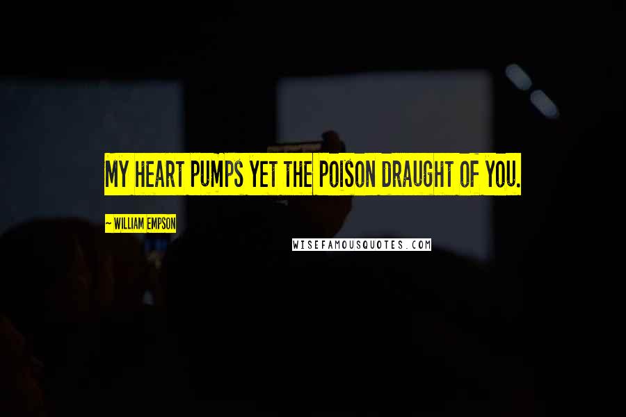 William Empson Quotes: My heart pumps yet the poison draught of you.