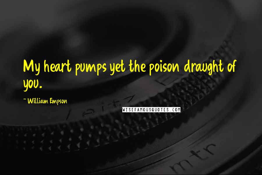 William Empson Quotes: My heart pumps yet the poison draught of you.