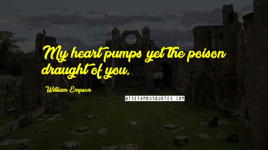 William Empson Quotes: My heart pumps yet the poison draught of you.