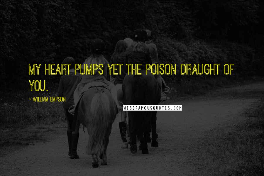 William Empson Quotes: My heart pumps yet the poison draught of you.