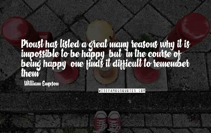 William Empson Quotes: Proust has listed a great many reasons why it is impossible to be happy, but, in the course of being happy, one finds it difficult to remember them.