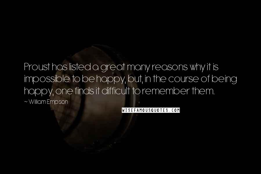 William Empson Quotes: Proust has listed a great many reasons why it is impossible to be happy, but, in the course of being happy, one finds it difficult to remember them.