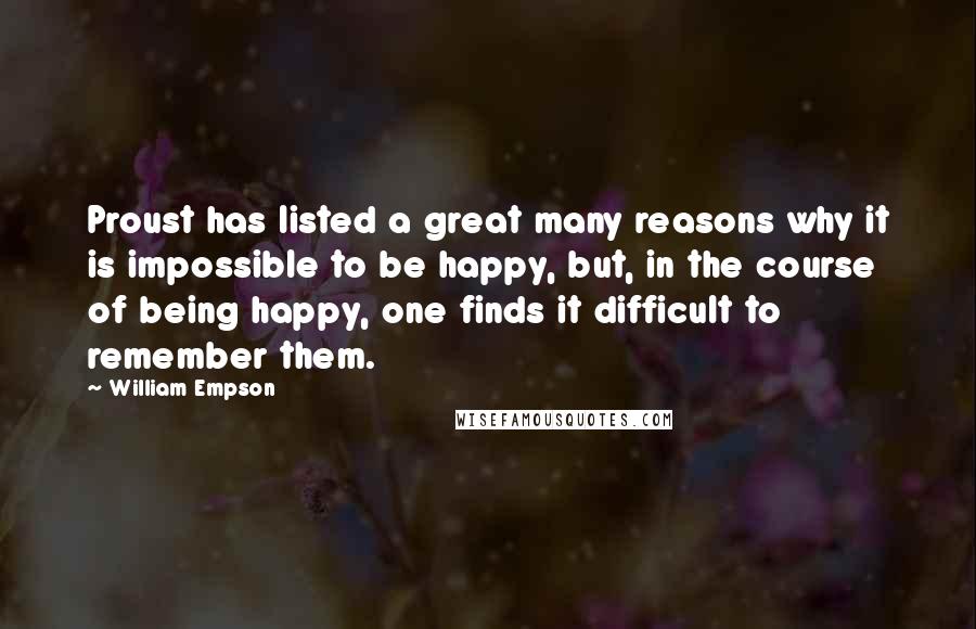 William Empson Quotes: Proust has listed a great many reasons why it is impossible to be happy, but, in the course of being happy, one finds it difficult to remember them.