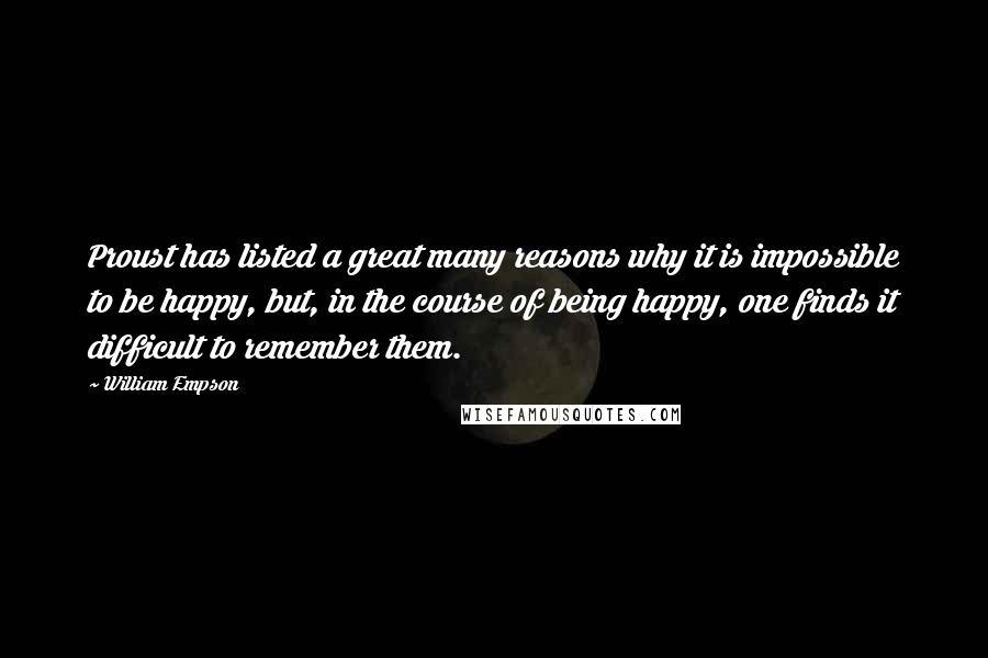 William Empson Quotes: Proust has listed a great many reasons why it is impossible to be happy, but, in the course of being happy, one finds it difficult to remember them.