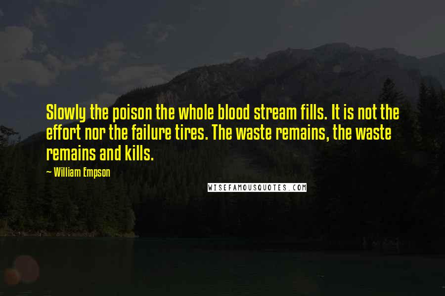 William Empson Quotes: Slowly the poison the whole blood stream fills. It is not the effort nor the failure tires. The waste remains, the waste remains and kills.