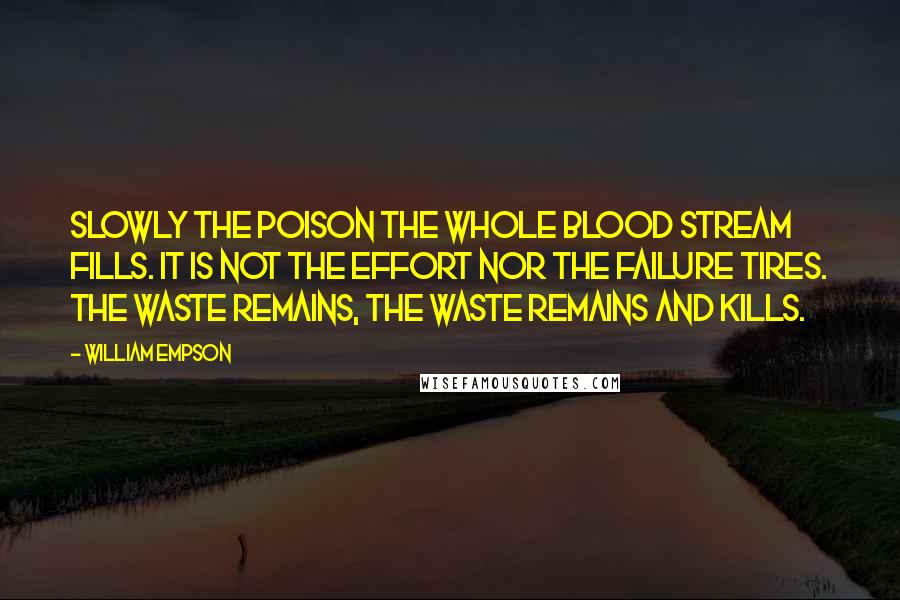 William Empson Quotes: Slowly the poison the whole blood stream fills. It is not the effort nor the failure tires. The waste remains, the waste remains and kills.