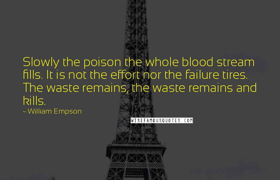 William Empson Quotes: Slowly the poison the whole blood stream fills. It is not the effort nor the failure tires. The waste remains, the waste remains and kills.