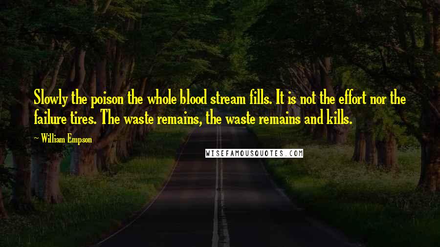 William Empson Quotes: Slowly the poison the whole blood stream fills. It is not the effort nor the failure tires. The waste remains, the waste remains and kills.