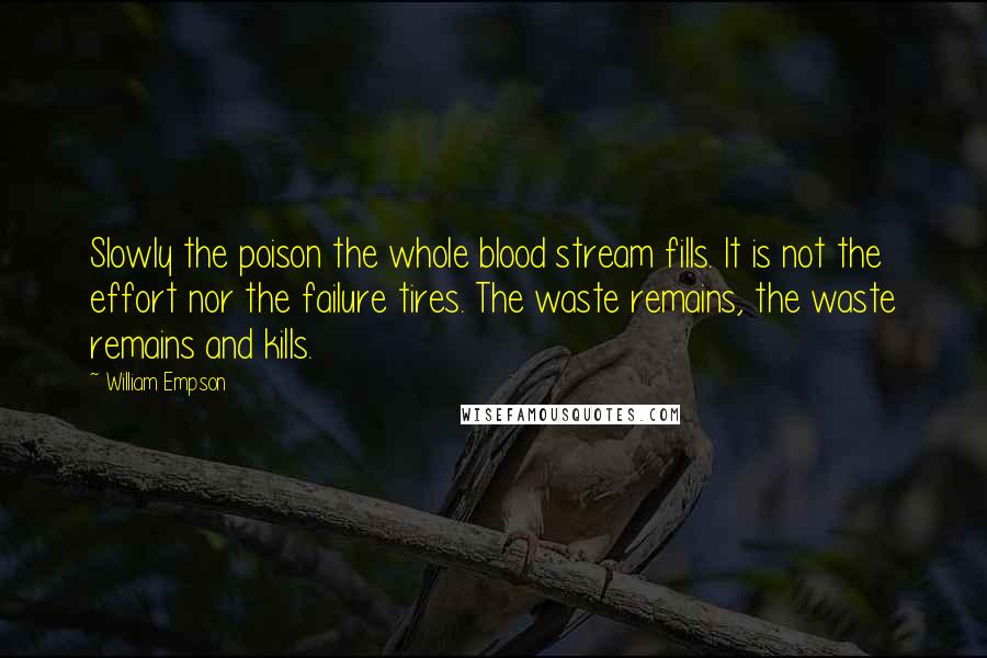 William Empson Quotes: Slowly the poison the whole blood stream fills. It is not the effort nor the failure tires. The waste remains, the waste remains and kills.