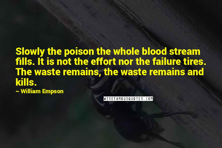 William Empson Quotes: Slowly the poison the whole blood stream fills. It is not the effort nor the failure tires. The waste remains, the waste remains and kills.