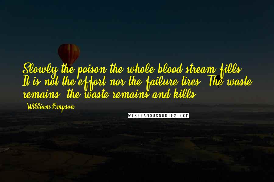 William Empson Quotes: Slowly the poison the whole blood stream fills. It is not the effort nor the failure tires. The waste remains, the waste remains and kills.