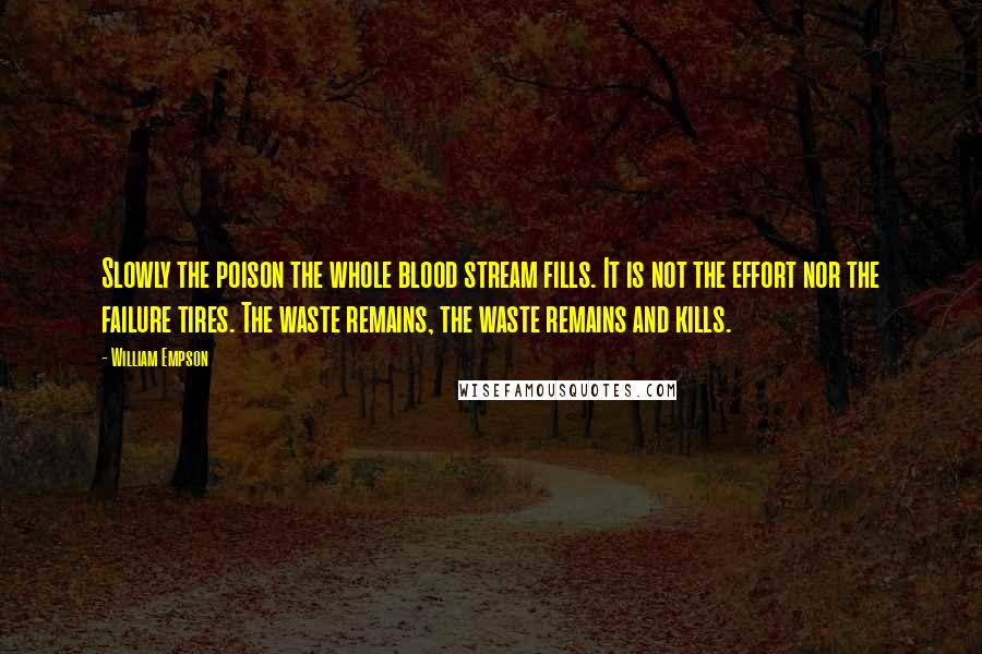 William Empson Quotes: Slowly the poison the whole blood stream fills. It is not the effort nor the failure tires. The waste remains, the waste remains and kills.