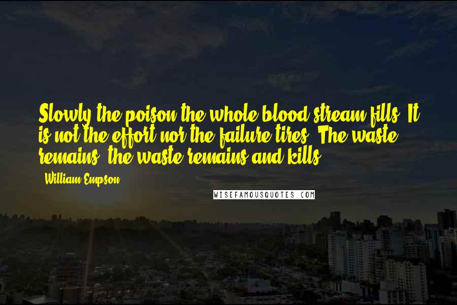 William Empson Quotes: Slowly the poison the whole blood stream fills. It is not the effort nor the failure tires. The waste remains, the waste remains and kills.