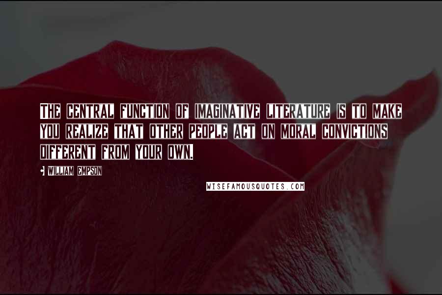 William Empson Quotes: The central function of imaginative literature is to make you realize that other people act on moral convictions different from your own.