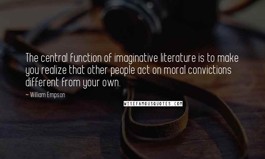 William Empson Quotes: The central function of imaginative literature is to make you realize that other people act on moral convictions different from your own.