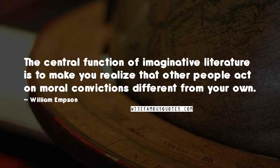 William Empson Quotes: The central function of imaginative literature is to make you realize that other people act on moral convictions different from your own.