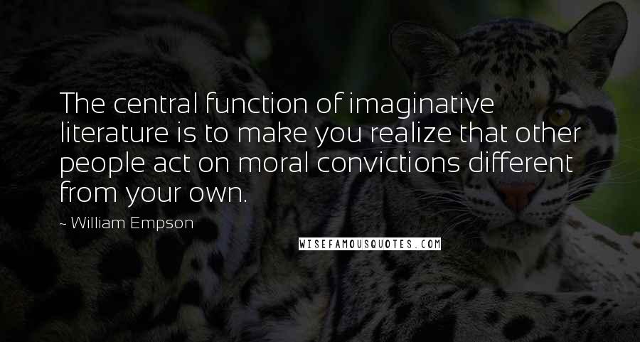 William Empson Quotes: The central function of imaginative literature is to make you realize that other people act on moral convictions different from your own.