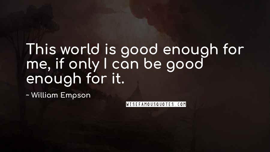 William Empson Quotes: This world is good enough for me, if only I can be good enough for it.