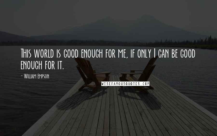 William Empson Quotes: This world is good enough for me, if only I can be good enough for it.