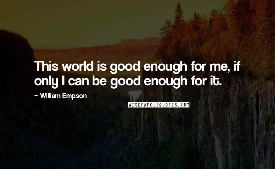 William Empson Quotes: This world is good enough for me, if only I can be good enough for it.