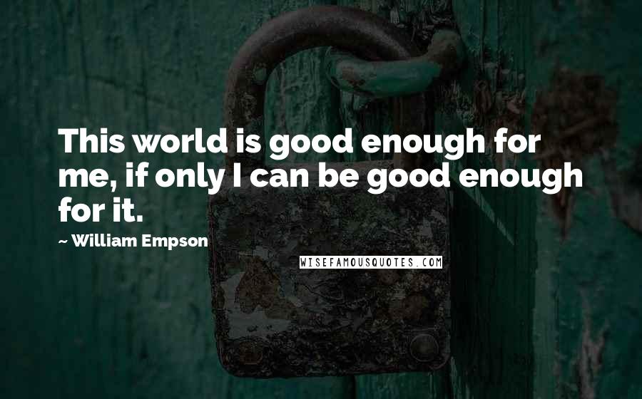 William Empson Quotes: This world is good enough for me, if only I can be good enough for it.