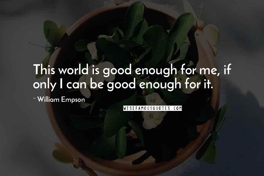 William Empson Quotes: This world is good enough for me, if only I can be good enough for it.