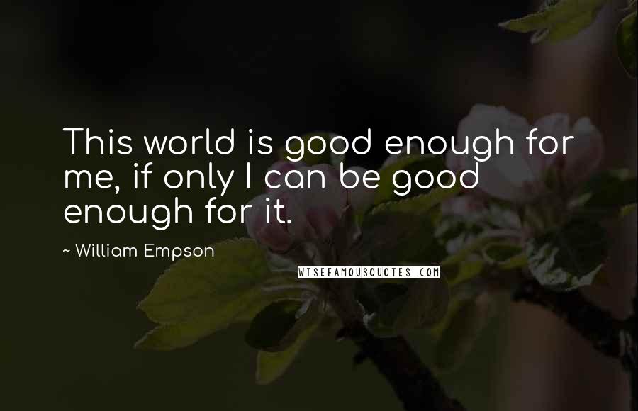 William Empson Quotes: This world is good enough for me, if only I can be good enough for it.