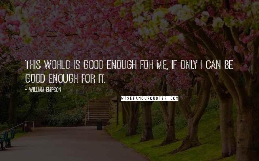 William Empson Quotes: This world is good enough for me, if only I can be good enough for it.