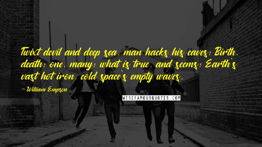 William Empson Quotes: Twixt devil and deep sea, man hacks his caves; Birth, death; one, many; what is true, and seems; Earth's vast hot iron, cold space's empty waves.