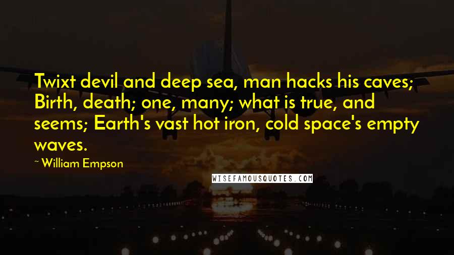 William Empson Quotes: Twixt devil and deep sea, man hacks his caves; Birth, death; one, many; what is true, and seems; Earth's vast hot iron, cold space's empty waves.