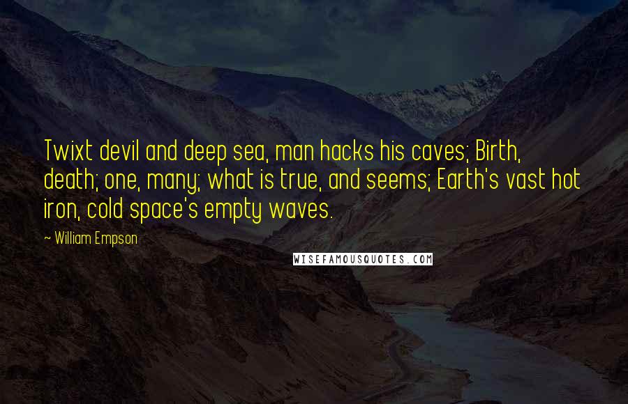 William Empson Quotes: Twixt devil and deep sea, man hacks his caves; Birth, death; one, many; what is true, and seems; Earth's vast hot iron, cold space's empty waves.