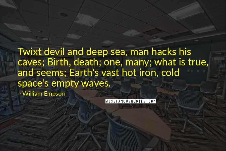 William Empson Quotes: Twixt devil and deep sea, man hacks his caves; Birth, death; one, many; what is true, and seems; Earth's vast hot iron, cold space's empty waves.