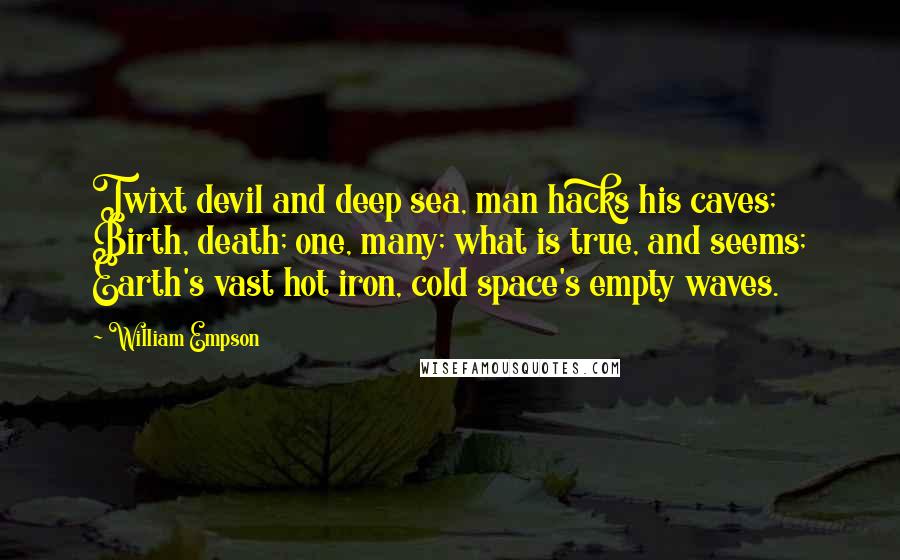 William Empson Quotes: Twixt devil and deep sea, man hacks his caves; Birth, death; one, many; what is true, and seems; Earth's vast hot iron, cold space's empty waves.