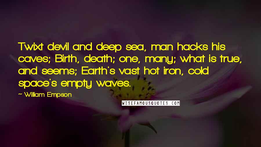 William Empson Quotes: Twixt devil and deep sea, man hacks his caves; Birth, death; one, many; what is true, and seems; Earth's vast hot iron, cold space's empty waves.
