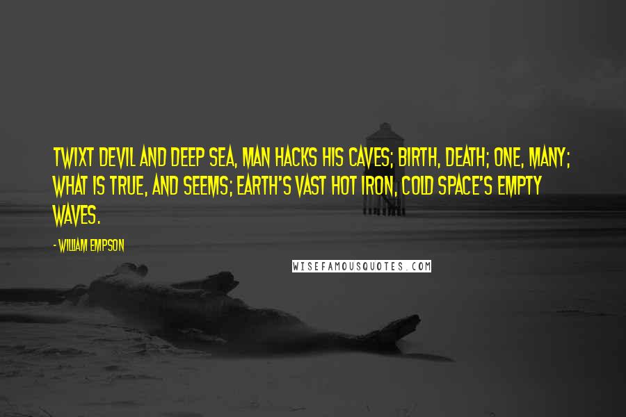 William Empson Quotes: Twixt devil and deep sea, man hacks his caves; Birth, death; one, many; what is true, and seems; Earth's vast hot iron, cold space's empty waves.