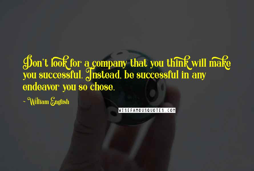 William English Quotes: Don't look for a company that you think will make you successful. Instead, be successful in any endeavor you so chose.