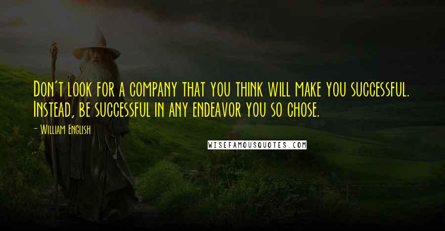 William English Quotes: Don't look for a company that you think will make you successful. Instead, be successful in any endeavor you so chose.